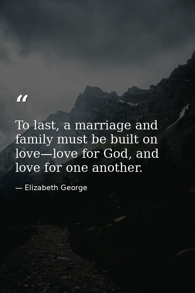 To last, a marriage and family must be built on love—love for God, and love for one another. — Elizabeth George