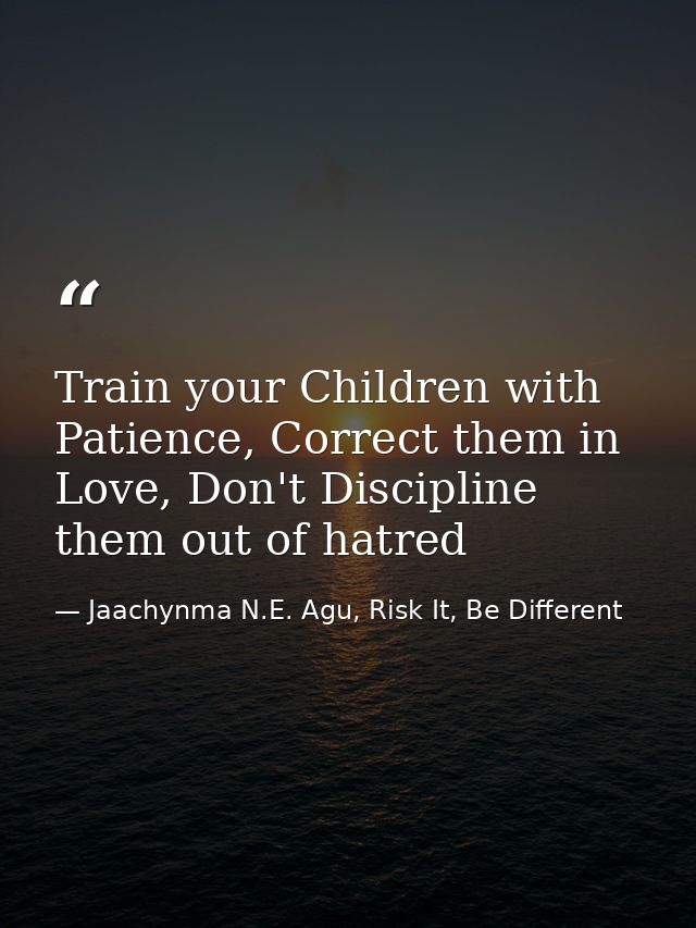Train your Children with Patience, Correct them in Love, Don't Discipline them out of hatred — Jaachynma N.E. Agu, Risk It, Be Different