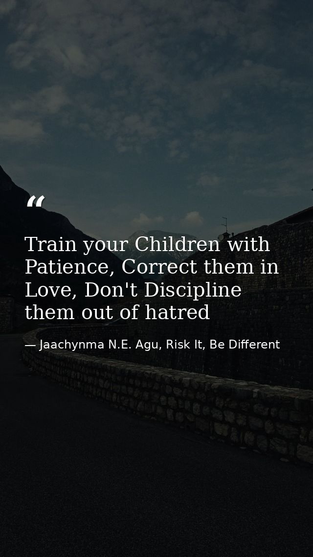 Train your Children with Patience, Correct them in Love, Don't Discipline them out of hatred — Jaachynma N.E. Agu, Risk It, Be Different