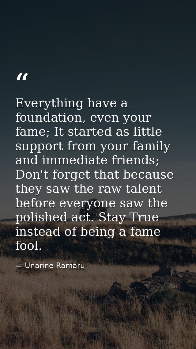 Everything have a foundation, even your fame; It started as little support from your family and immediate friends; Don't — Unarine Ramaru