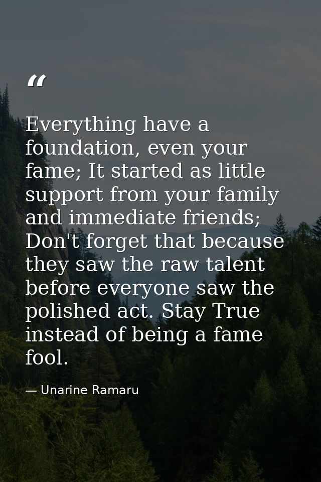Everything have a foundation, even your fame; It started as little support from your family and immediate friends; Don't — Unarine Ramaru