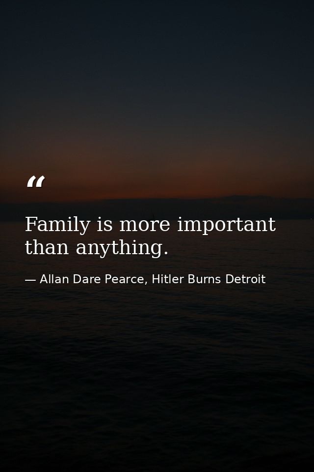 Family is more important than anything. — Allan Dare Pearce, Hitler Burns Detroit