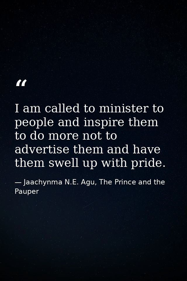 I am called to minister to people and inspire them to do more not to advertise them and have them swell up with pride. — Jaachynma N.E. Agu, The Prince and the Pauper