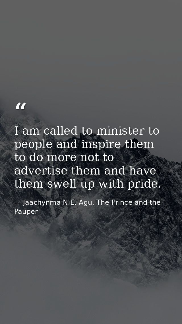 I am called to minister to people and inspire them to do more not to advertise them and have them swell up with pride. — Jaachynma N.E. Agu, The Prince and the Pauper