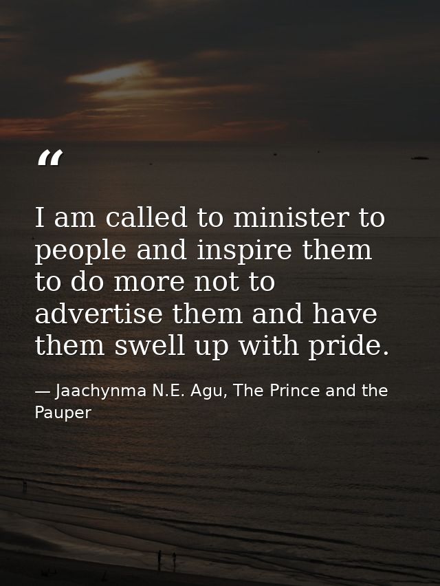 I am called to minister to people and inspire them to do more not to advertise them and have them swell up with pride. — Jaachynma N.E. Agu, The Prince and the Pauper