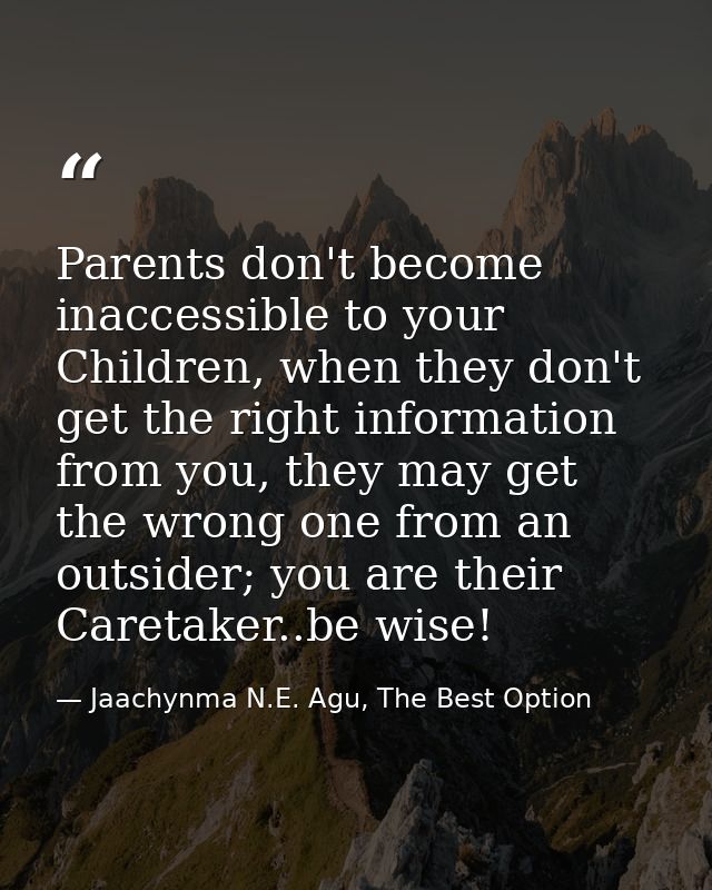 Parents don't become inaccessible to your Children, when they don't get the right information from you, they may get the — Jaachynma N.E. Agu, The Best Option