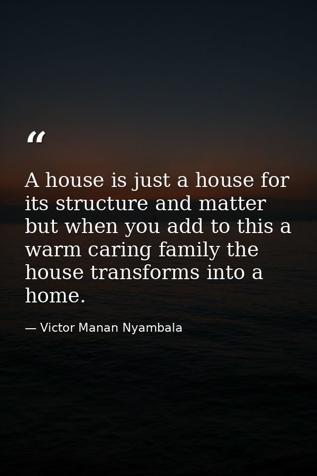 A house is just a house for its structure and matter but when you add to this a warm caring family the house transforms  — Victor Manan Nyambala