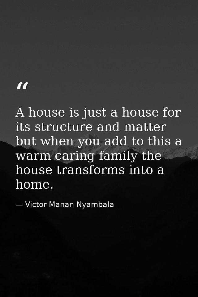 A house is just a house for its structure and matter but when you add to this a warm caring family the house transforms  — Victor Manan Nyambala