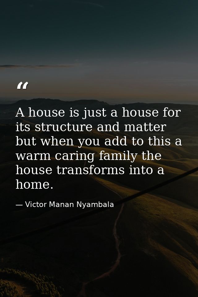 A house is just a house for its structure and matter but when you add to this a warm caring family the house transforms  — Victor Manan Nyambala