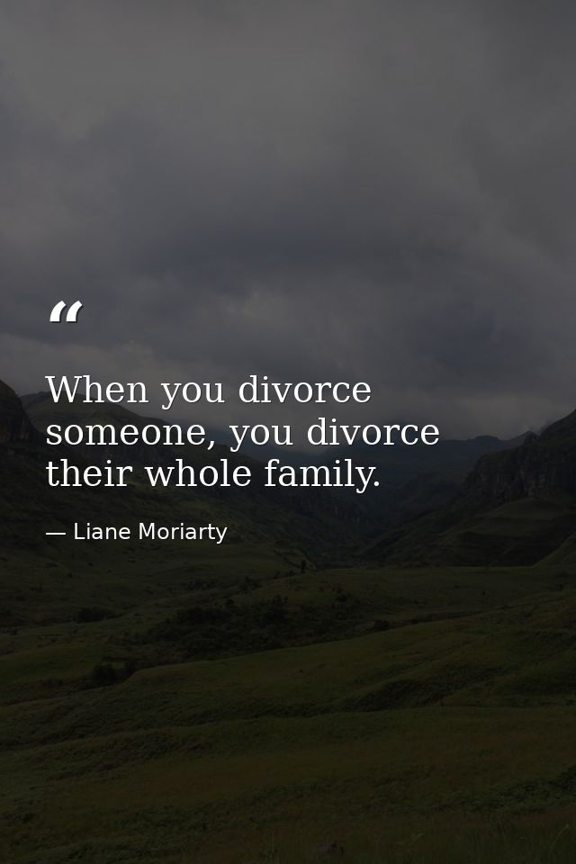 When you divorce someone, you divorce their whole family. — Liane Moriarty
