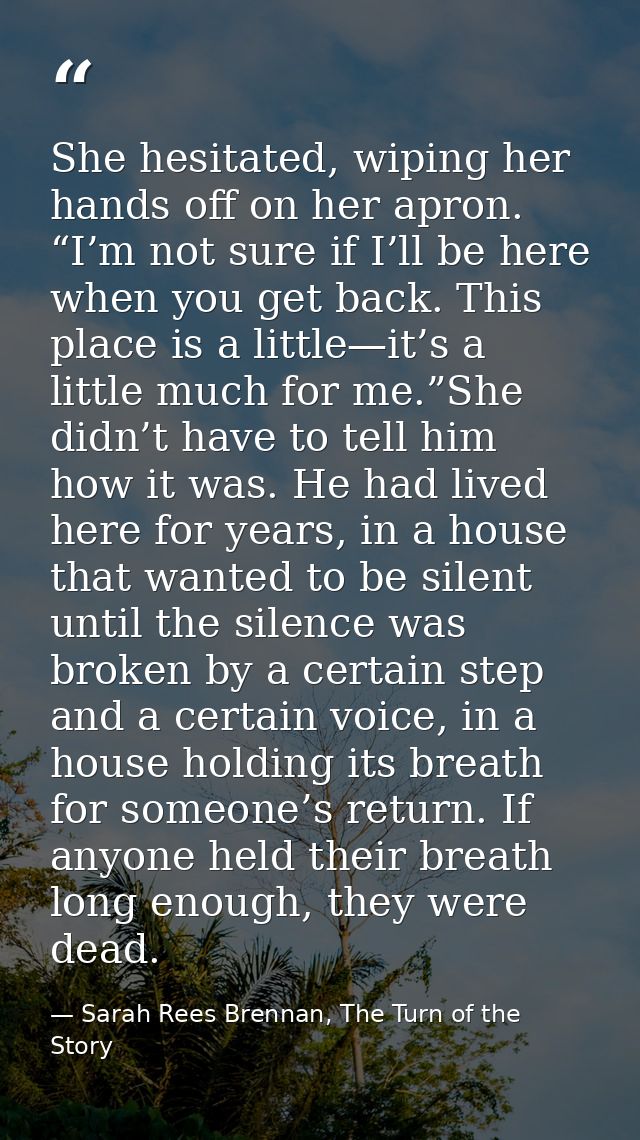 She hesitated, wiping her hands off on her apron. “I’m not sure if I’ll be here when you get back. This place is a littl — Sarah Rees Brennan, The Turn of the Story