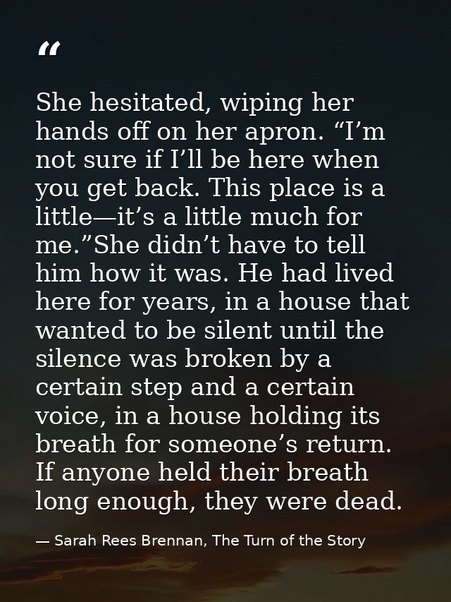 She hesitated, wiping her hands off on her apron. “I’m not sure if I’ll be here when you get back. This place is a littl — Sarah Rees Brennan, The Turn of the Story