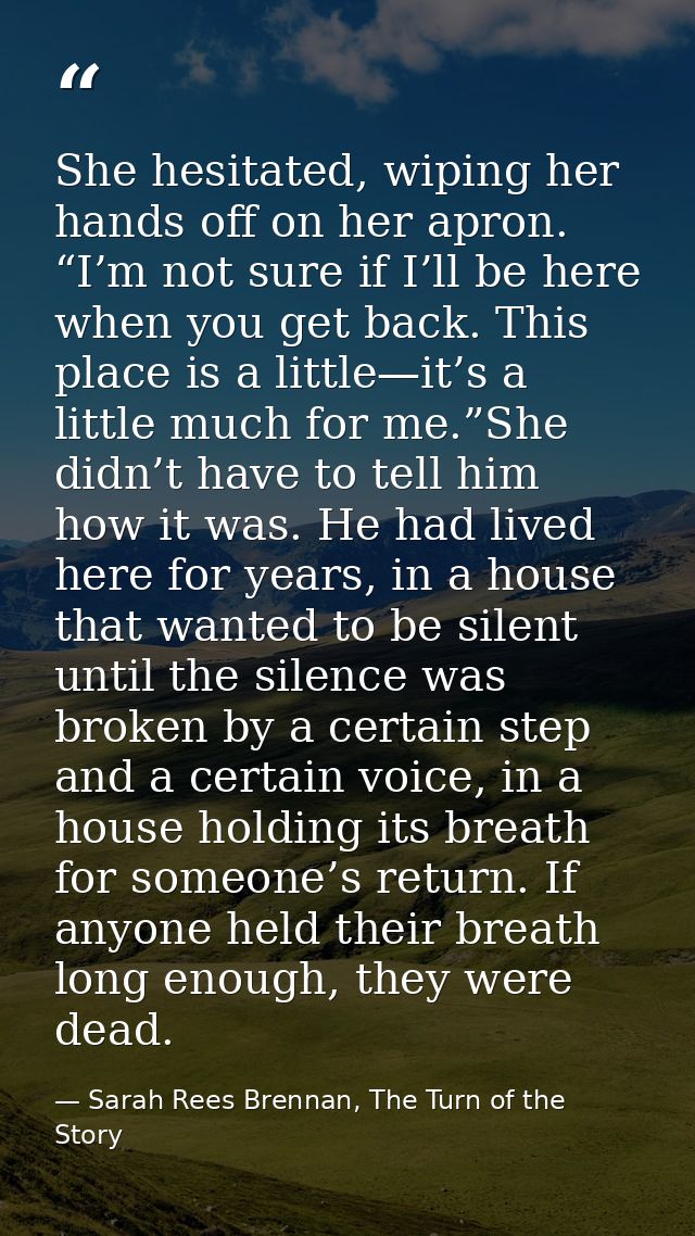 She hesitated, wiping her hands off on her apron. “I’m not sure if I’ll be here when you get back. This place is a littl — Sarah Rees Brennan, The Turn of the Story