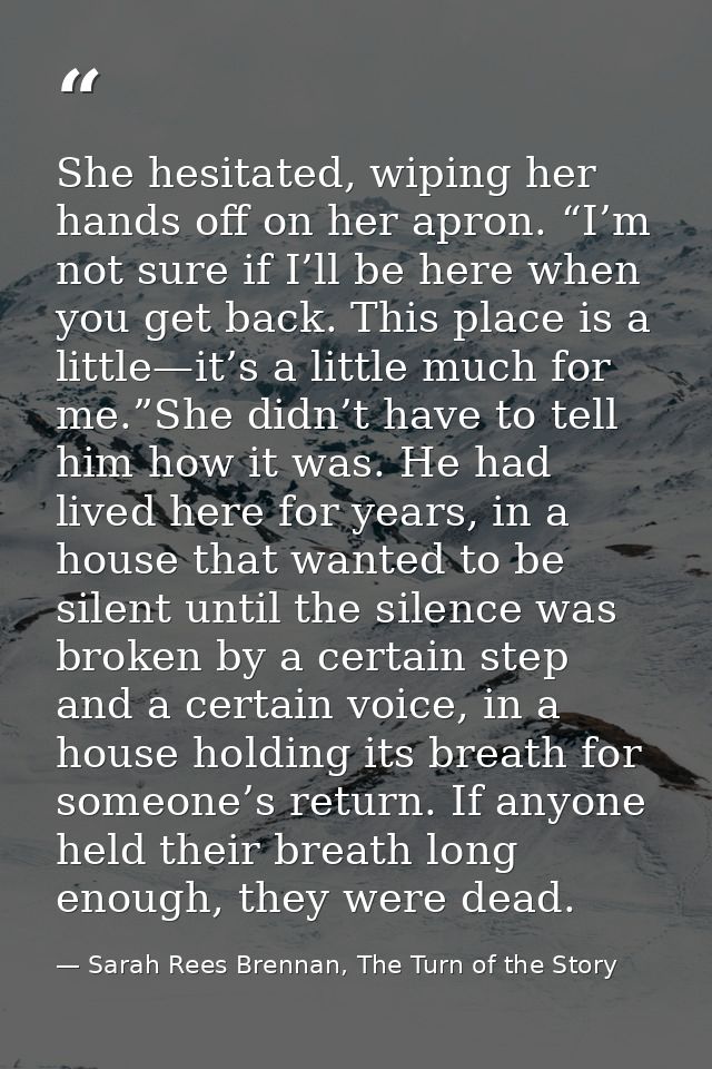 She hesitated, wiping her hands off on her apron. “I’m not sure if I’ll be here when you get back. This place is a littl — Sarah Rees Brennan, The Turn of the Story