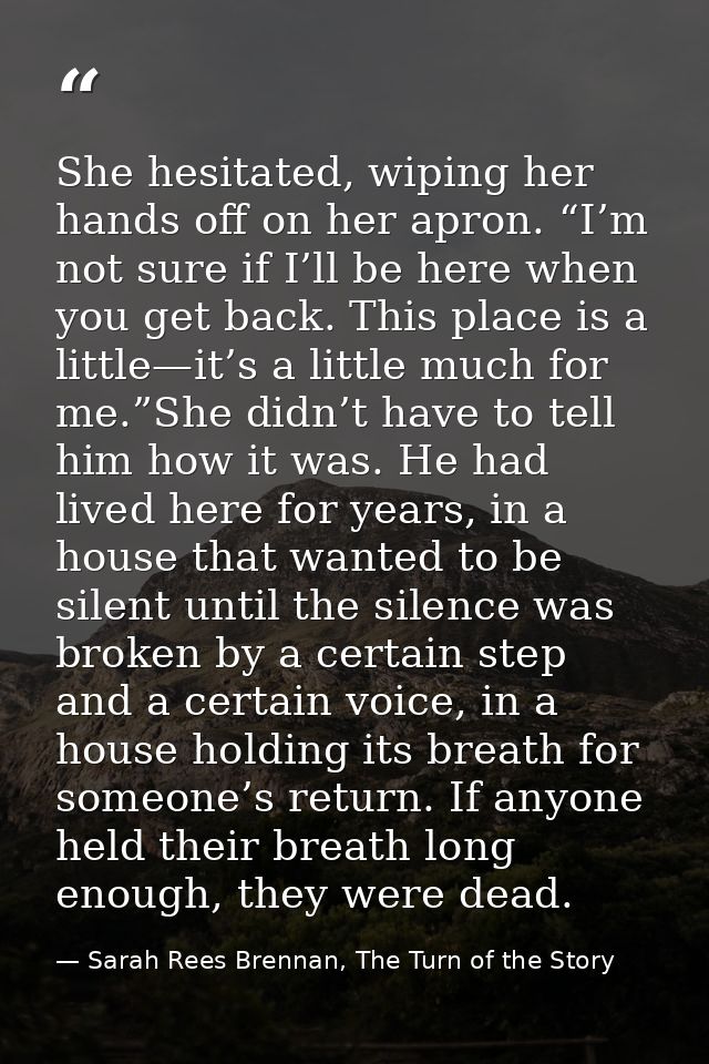 She hesitated, wiping her hands off on her apron. “I’m not sure if I’ll be here when you get back. This place is a littl — Sarah Rees Brennan, The Turn of the Story