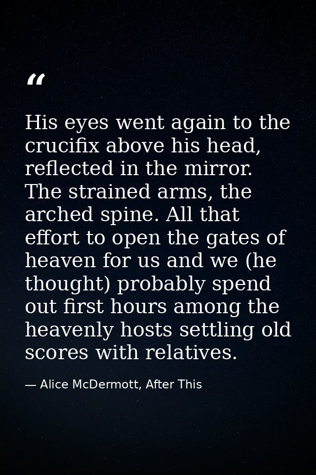 His eyes went again to the crucifix above his head, reflected in the mirror. The strained arms, the arched spine. All th — Alice McDermott, After This