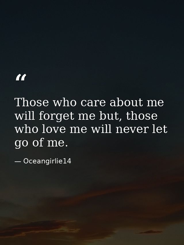 Those who care about me will forget me but, those who love me will never let go of me. — Oceangirlie14