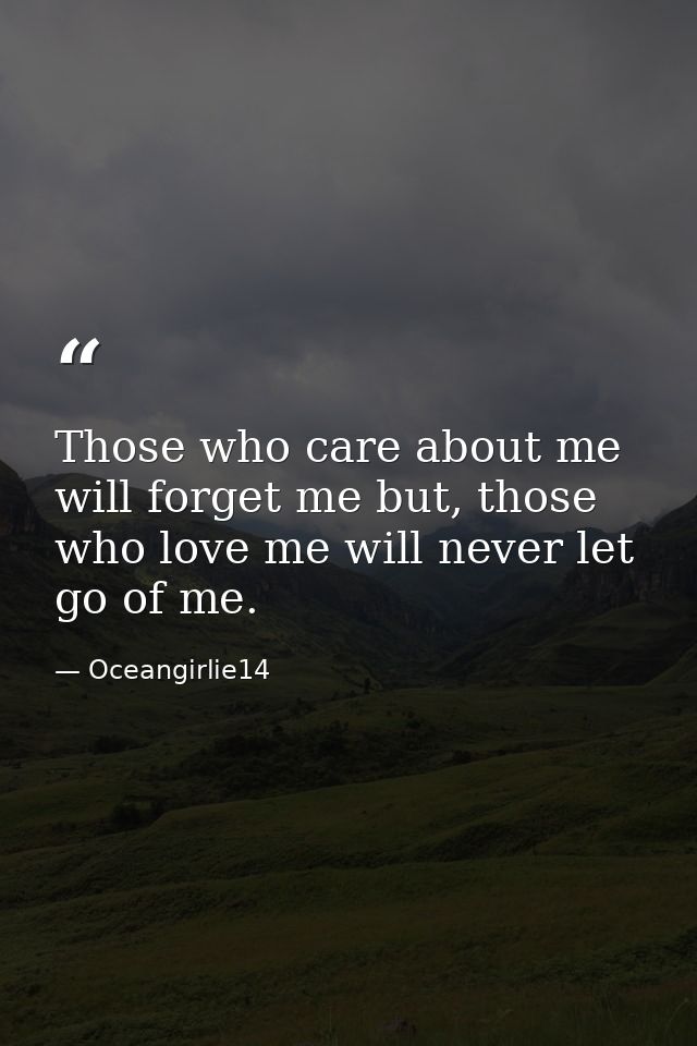 Those who care about me will forget me but, those who love me will never let go of me. — Oceangirlie14
