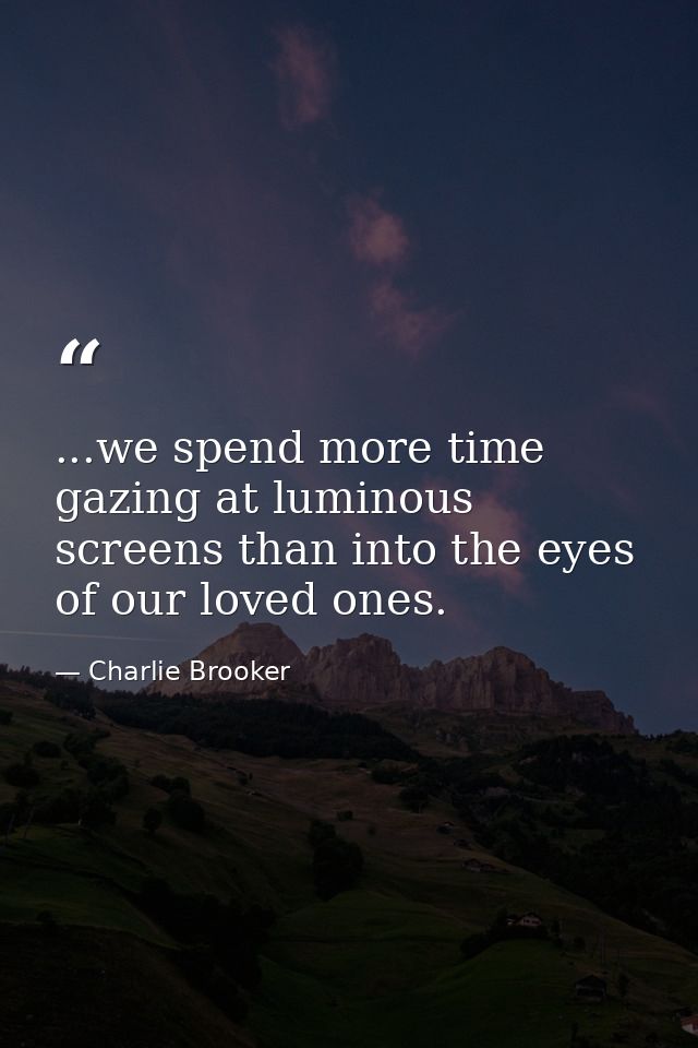 ...we spend more time gazing at luminous screens than into the eyes of our loved ones. — Charlie Brooker