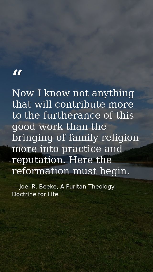 Now I know not anything that will contribute more to the furtherance of this good work than the bringing of family relig — Joel R. Beeke, A Puritan Theology: Doctrine for Life