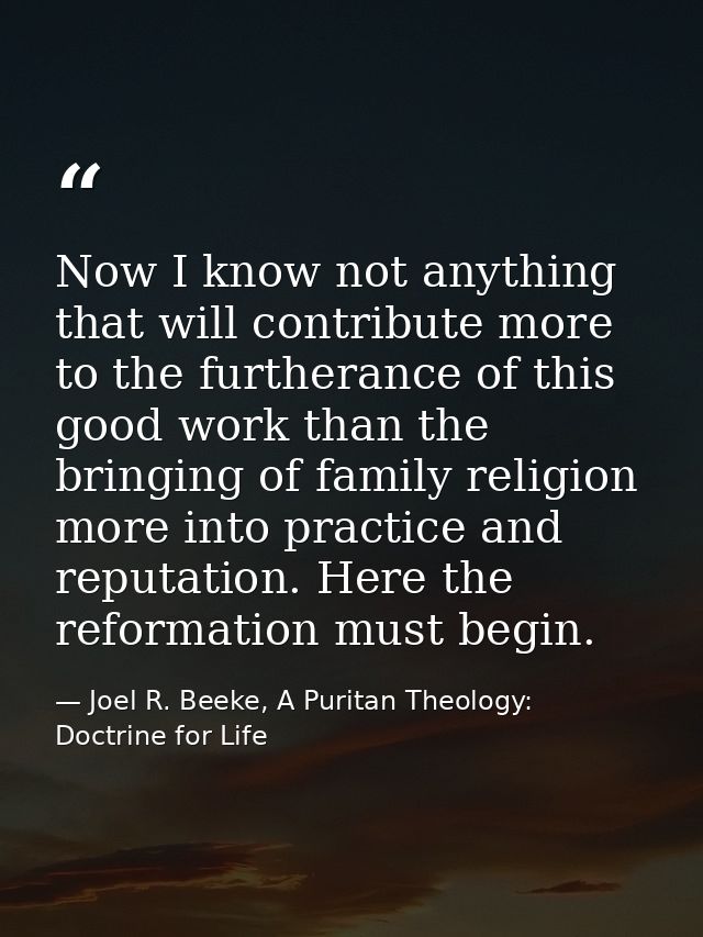 Now I know not anything that will contribute more to the furtherance of this good work than the bringing of family relig — Joel R. Beeke, A Puritan Theology: Doctrine for Life