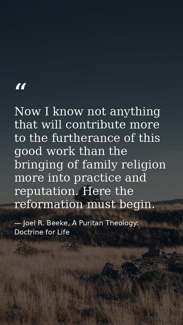 Now I know not anything that will contribute more to the furtherance of this good work than the bringing of family relig — Joel R. Beeke, A Puritan Theology: Doctrine for Life