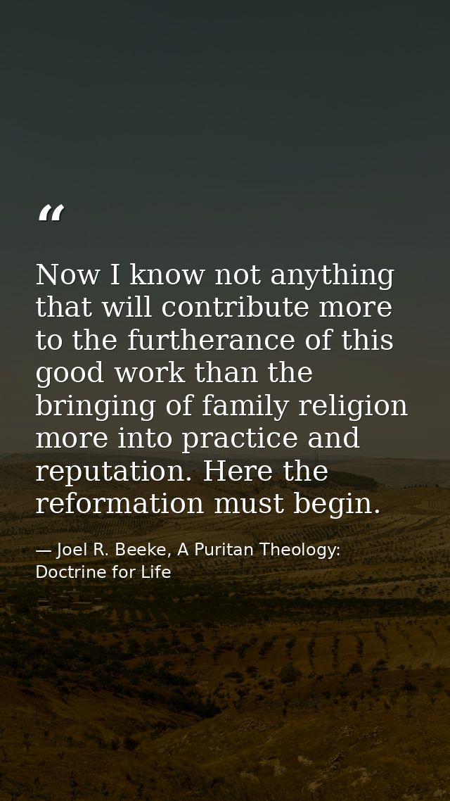 Now I know not anything that will contribute more to the furtherance of this good work than the bringing of family relig — Joel R. Beeke, A Puritan Theology: Doctrine for Life