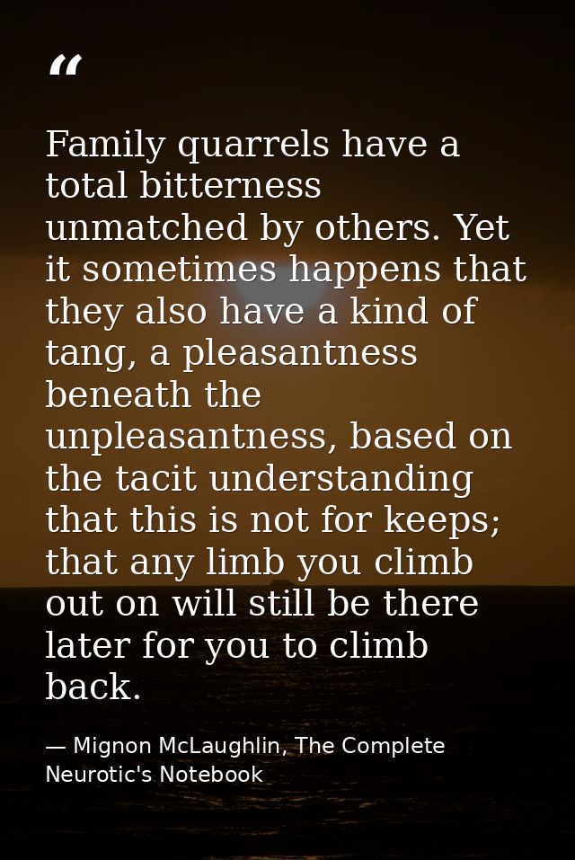 Family quarrels have a total bitterness unmatched by others. Yet it sometimes happens that they also have a kind of tang — Mignon McLaughlin, The Complete Neurotic's Notebook