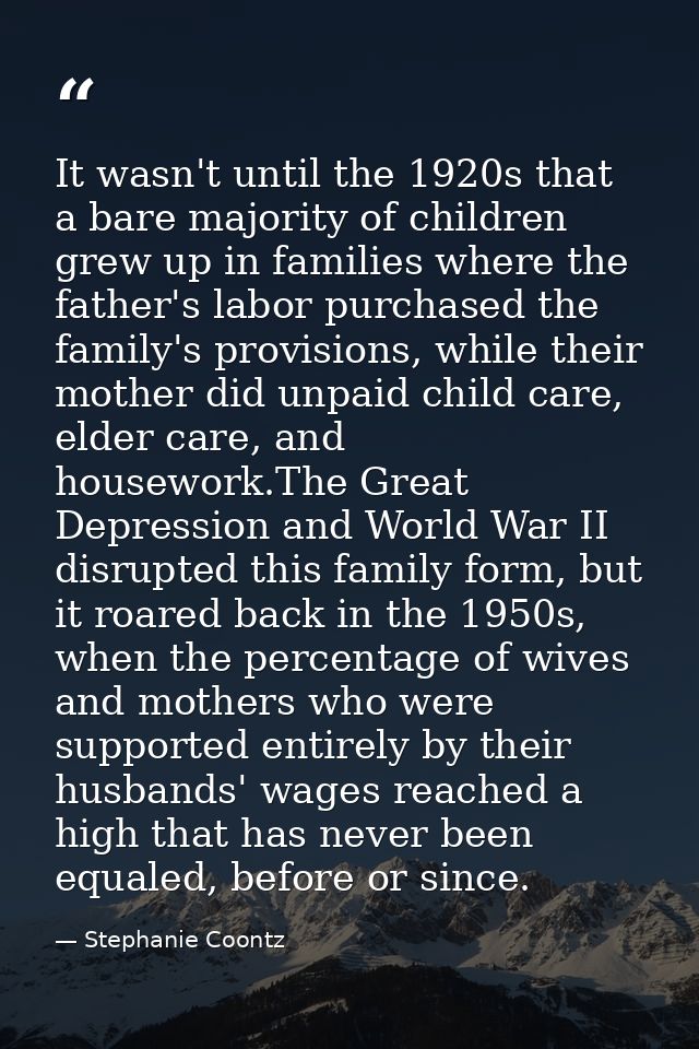 It wasn't until the 1920s that a bare majority of children grew up in families where the father's labor purchased the fa — Stephanie Coontz