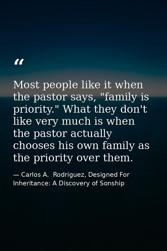 Most people like it when the pastor says, "family is priority." What they don't like very much is when the pastor actual — Carlos A.  Rodriguez, Designed For Inheritance: A Discovery of Sonship