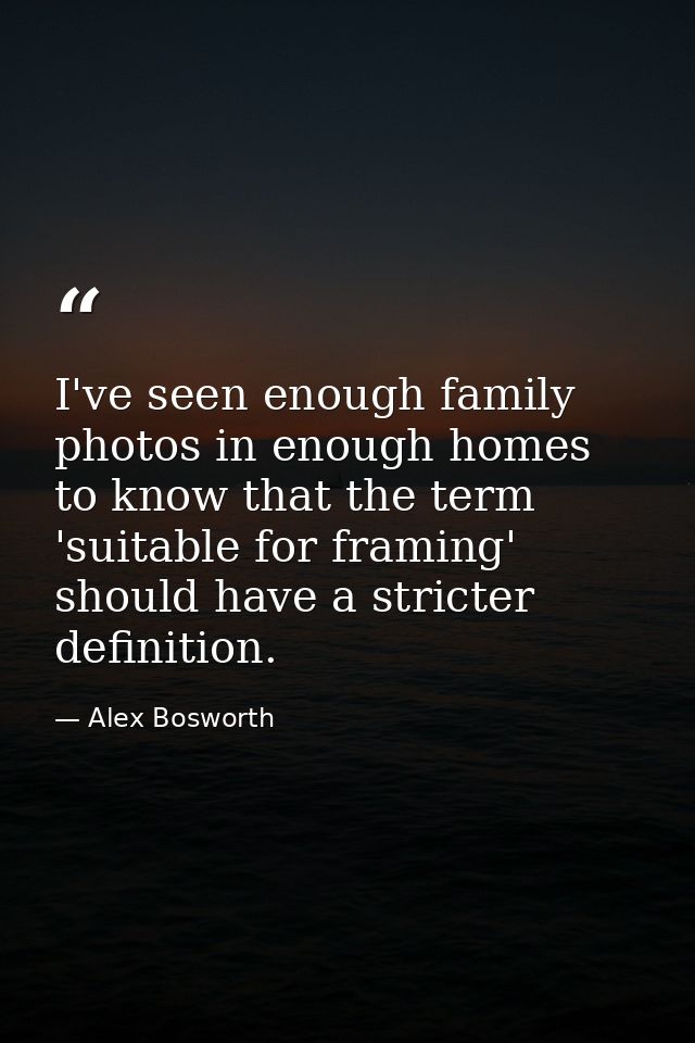 I've seen enough family photos in enough homes to know that the term 'suitable for framing' should have a stricter defin — Alex Bosworth