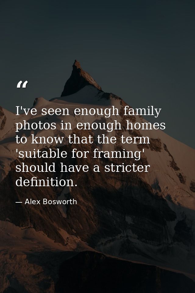 I've seen enough family photos in enough homes to know that the term 'suitable for framing' should have a stricter defin — Alex Bosworth