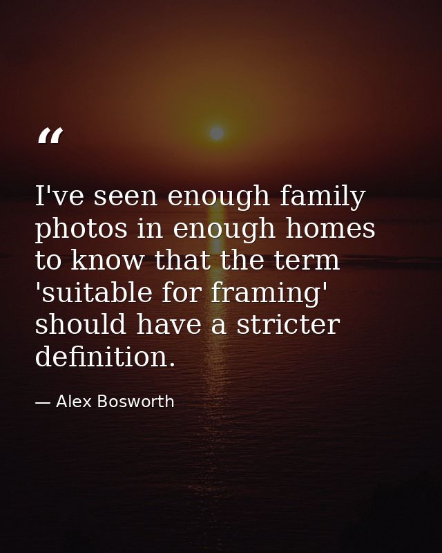 I've seen enough family photos in enough homes to know that the term 'suitable for framing' should have a stricter defin — Alex Bosworth