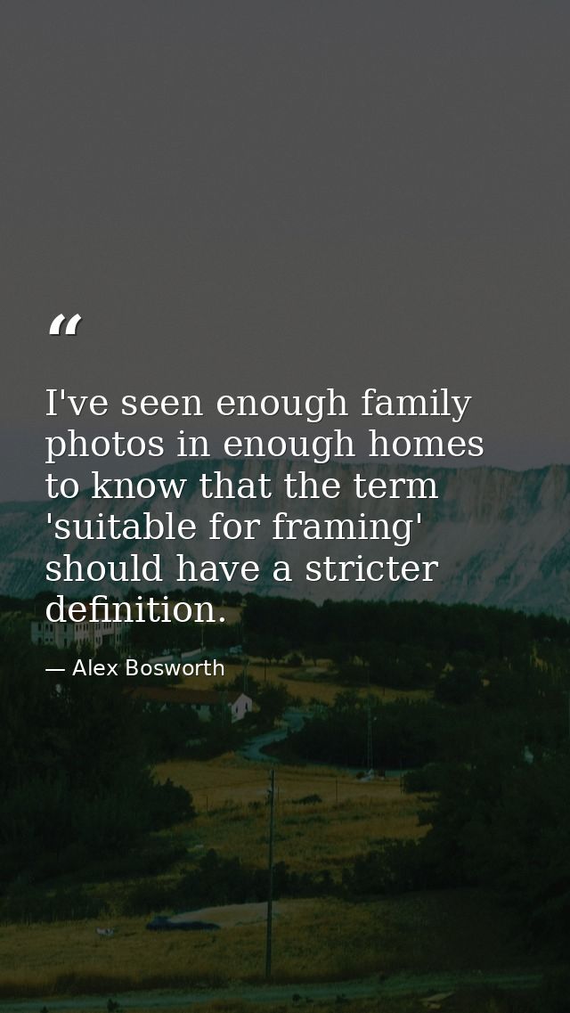 I've seen enough family photos in enough homes to know that the term 'suitable for framing' should have a stricter defin — Alex Bosworth