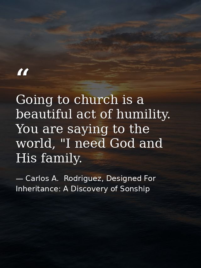 Going to church is a beautiful act of humility. You are saying to the world, "I need God and His family. — Carlos A.  Rodriguez, Designed For Inheritance: A Discovery of Sonship