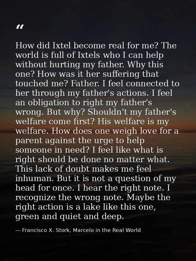 How did Ixtel become real for me? The world is full of Ixtels who I can help without hurting my father. Why this one? Ho — Francisco X. Stork, Marcelo in the Real World