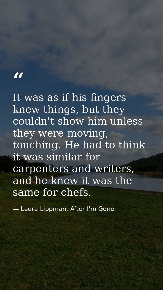 It was as if his fingers knew things, but they couldn't show him unless they were moving, touching. He had to think it w — Laura Lippman, After I'm Gone
