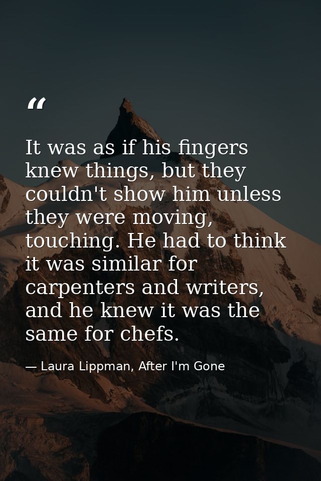 It was as if his fingers knew things, but they couldn't show him unless they were moving, touching. He had to think it w — Laura Lippman, After I'm Gone
