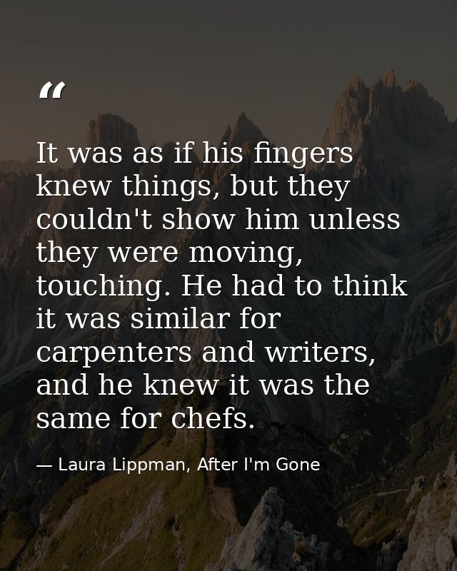 It was as if his fingers knew things, but they couldn't show him unless they were moving, touching. He had to think it w — Laura Lippman, After I'm Gone