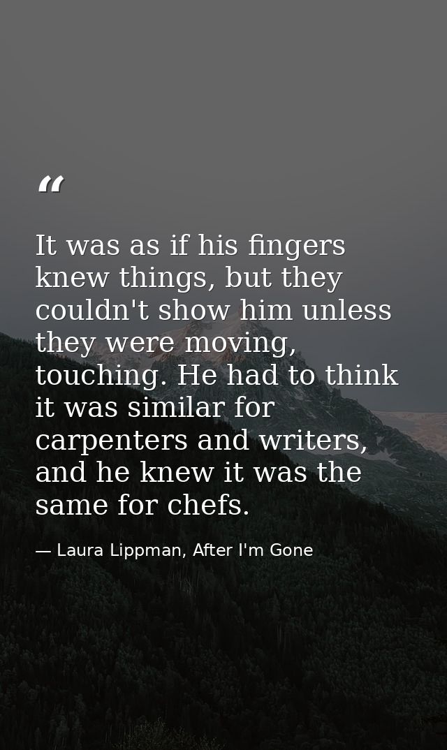 It was as if his fingers knew things, but they couldn't show him unless they were moving, touching. He had to think it w — Laura Lippman, After I'm Gone