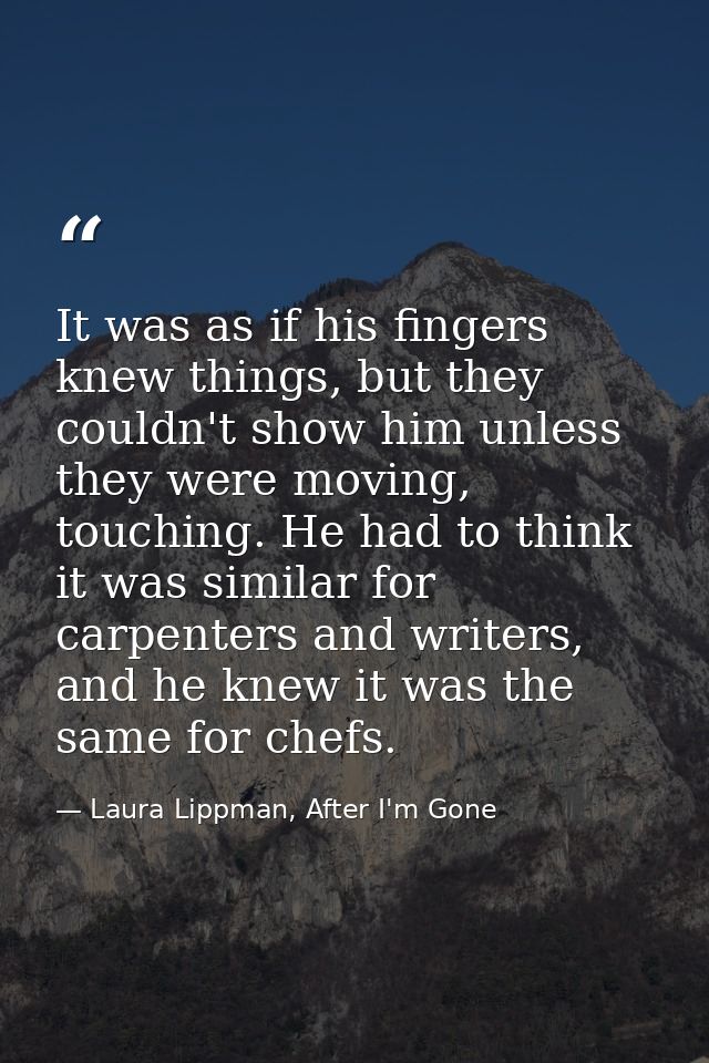 It was as if his fingers knew things, but they couldn't show him unless they were moving, touching. He had to think it w — Laura Lippman, After I'm Gone