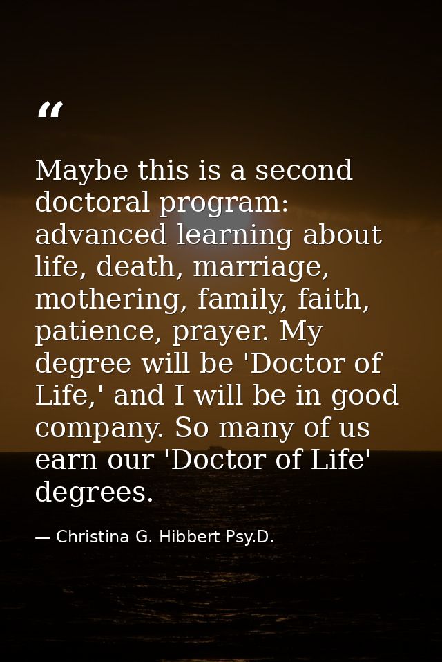 Maybe this is a second doctoral program: advanced learning about life, death, marriage, mothering, family, faith, patien — Christina G. Hibbert Psy.D.