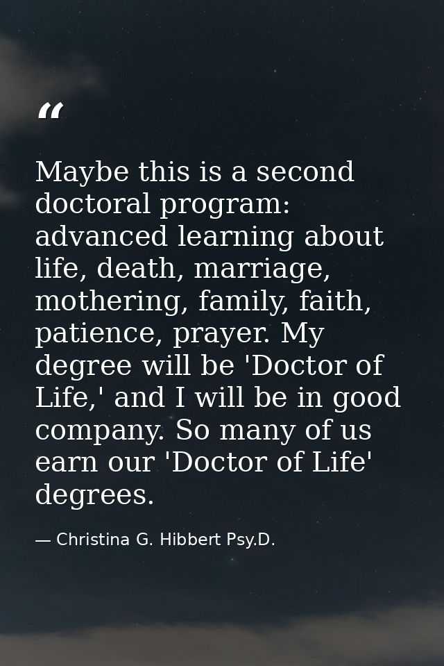Maybe this is a second doctoral program: advanced learning about life, death, marriage, mothering, family, faith, patien — Christina G. Hibbert Psy.D.
