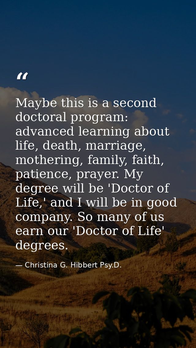 Maybe this is a second doctoral program: advanced learning about life, death, marriage, mothering, family, faith, patien — Christina G. Hibbert Psy.D.