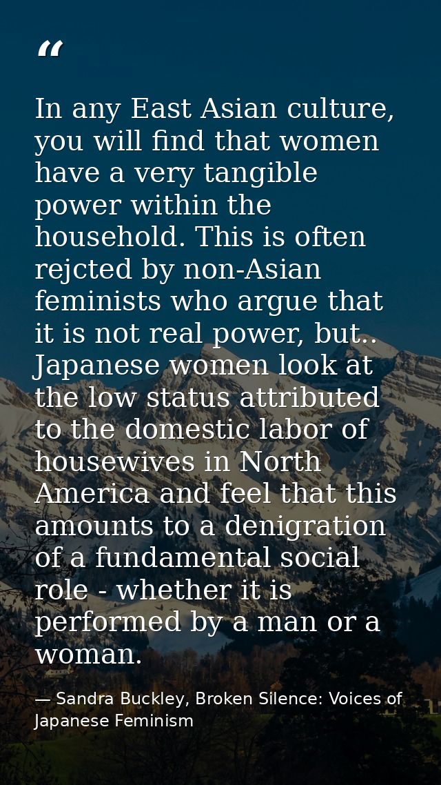 In any East Asian culture, you will find that women have a very tangible power within the household. This is often rejct — Sandra Buckley, Broken Silence: Voices of Japanese Feminism
