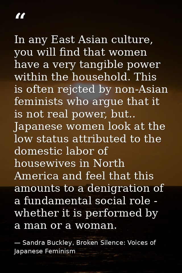 In any East Asian culture, you will find that women have a very tangible power within the household. This is often rejct — Sandra Buckley, Broken Silence: Voices of Japanese Feminism