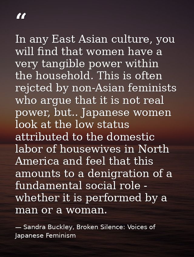 In any East Asian culture, you will find that women have a very tangible power within the household. This is often rejct — Sandra Buckley, Broken Silence: Voices of Japanese Feminism
