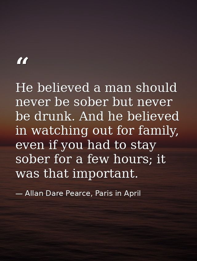 He believed a man should never be sober but never be drunk. And he believed in watching out for family, even if you had  — Allan Dare Pearce, Paris in April