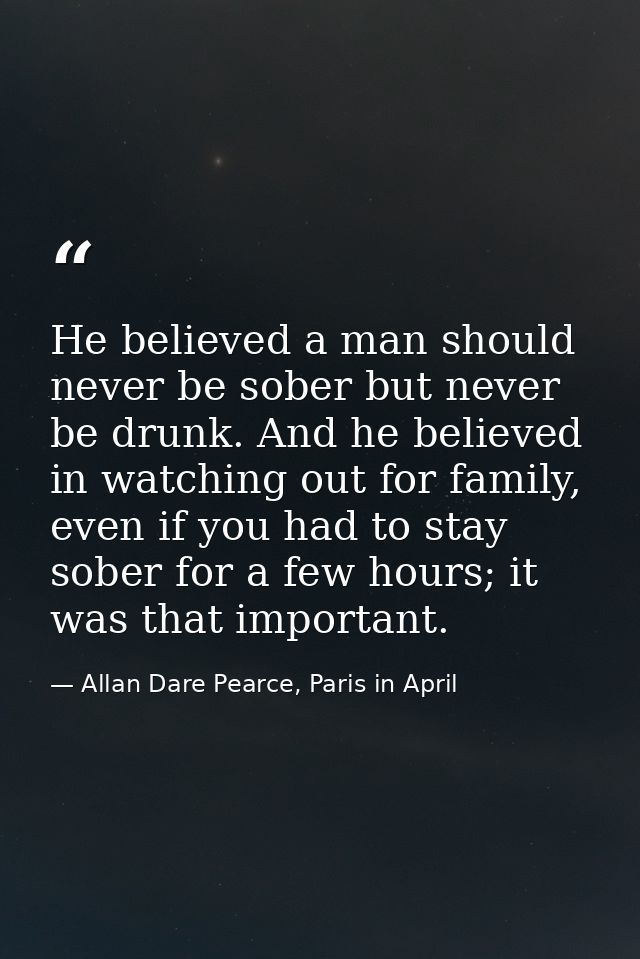 He believed a man should never be sober but never be drunk. And he believed in watching out for family, even if you had  — Allan Dare Pearce, Paris in April