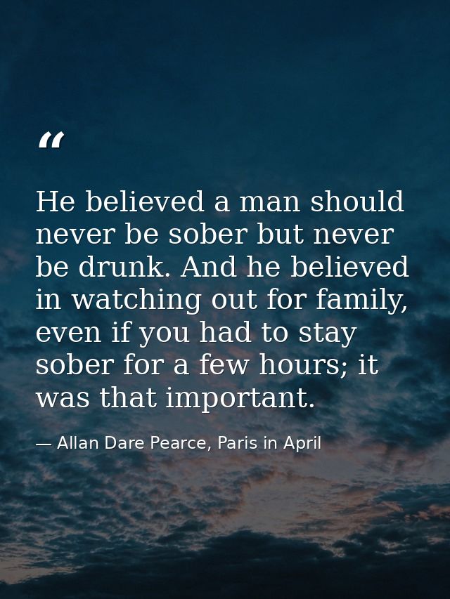 He believed a man should never be sober but never be drunk. And he believed in watching out for family, even if you had  — Allan Dare Pearce, Paris in April